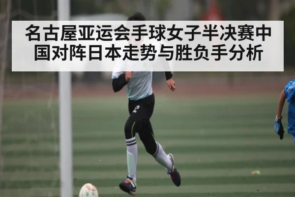 名古屋亚运会手球女子半决赛中国对阵日本走势与胜负手分析