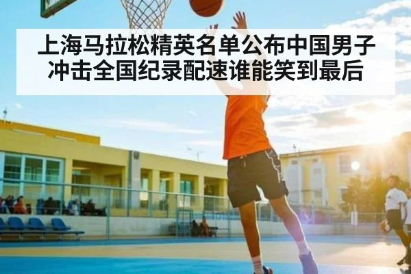 上海马拉松精英名单公布中国男子冲击全国纪录配速谁能笑到最后