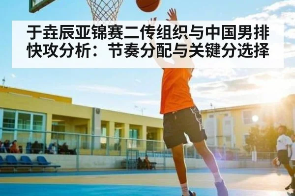 于垚辰亚锦赛二传组织与中国男排快攻分析：节奏分配与关键分选择