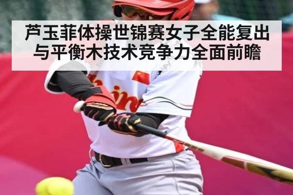 芦玉菲体操世锦赛女子全能复出与平衡木技术竞争力全面前瞻