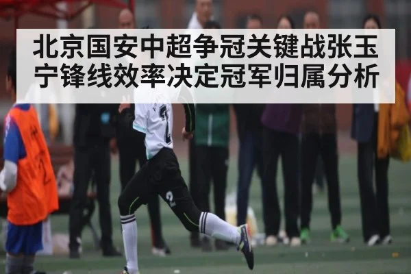 北京国安中超争冠关键战张玉宁锋线效率决定冠军归属分析